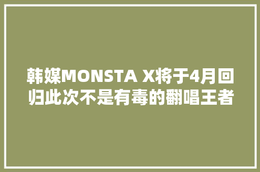 韩媒MONSTA X将于4月回归此次不是有毒的翻唱王者