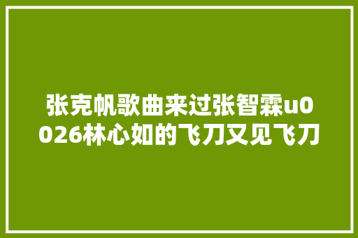 张克帆歌曲来过张智霖u0026林心如的飞刀又见飞刀插曲