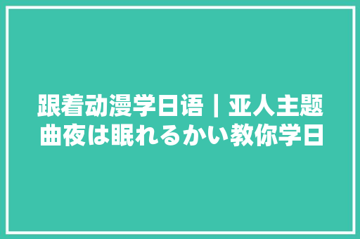 跟着动漫学日语｜亚人主题曲夜は眠れるかい教你学日语