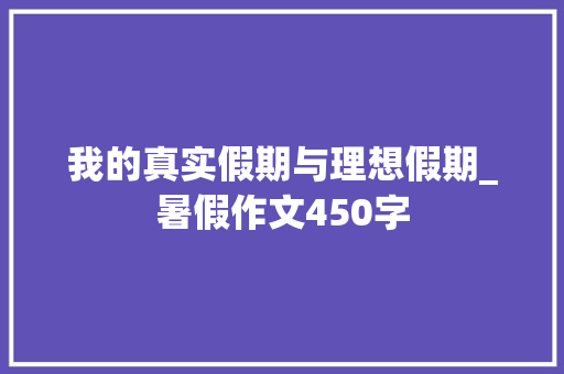 我的真实假期与理想假期_暑假作文450字