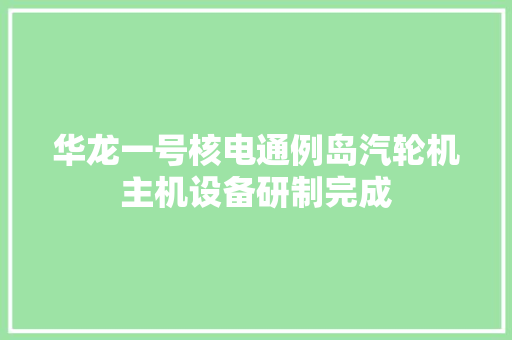 华龙一号核电通例岛汽轮机主机设备研制完成