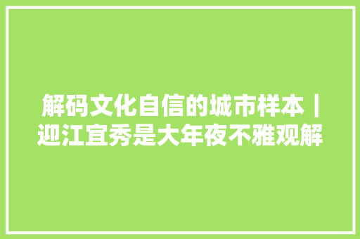 解码文化自信的城市样本｜迎江宜秀是大年夜不雅观解码人文安庆的文化自信样本