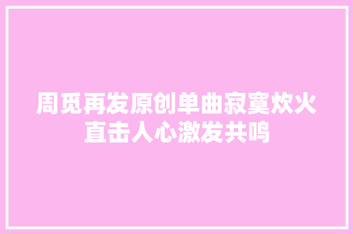 周觅再发原创单曲寂寞炊火直击人心激发共鸣