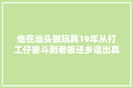 他在汕头做玩具19年从打工仔奋斗到老板还乡造出真的变形金刚