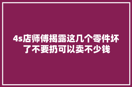 4s店师傅揭露这几个零件坏了不要扔可以卖不少钱