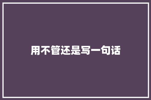 用不管还是写一句话 知识百科