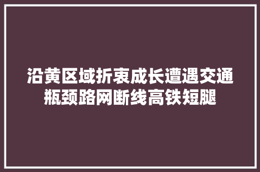 沿黄区域折衷成长遭遇交通瓶颈路网断线高铁短腿