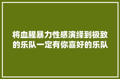 将血腥暴力性感演绎到极致的乐队一定有你喜好的乐队影子
