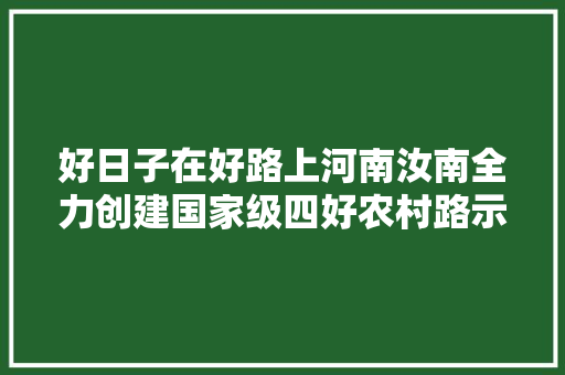 好日子在好路上河南汝南全力创建国家级四好农村路示范县