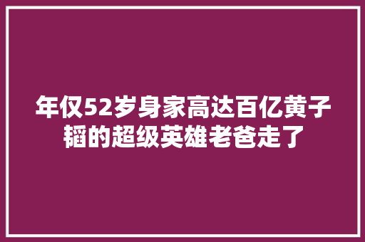 年仅52岁身家高达百亿黄子韬的超级英雄老爸走了