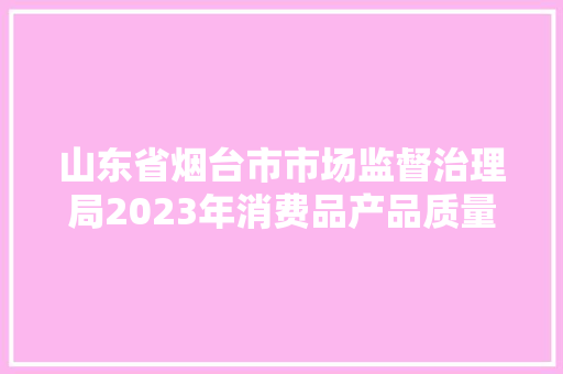 山东省烟台市市场监督治理局2023年消费品产品质量监督抽查结果公示安然网安然帽安然带燃气灶服装