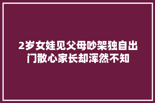 2岁女娃见父母吵架独自出门散心家长却浑然不知