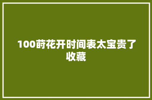 100莳花开时间表太宝贵了收藏 休闲娱乐