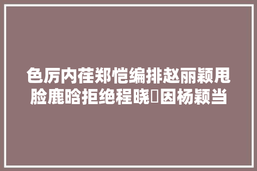 色厉内荏郑恺编排赵丽颖甩脸鹿晗拒绝程晓玥因杨颖当场黑脸