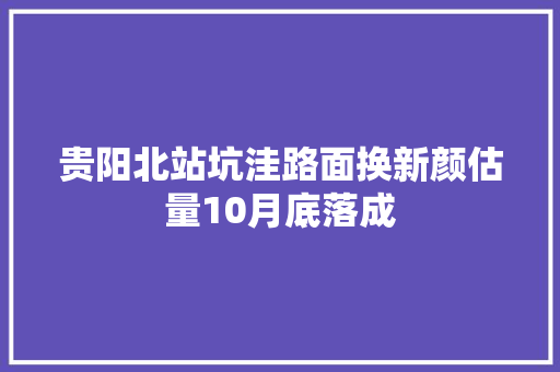 贵阳北站坑洼路面换新颜估量10月底落成
