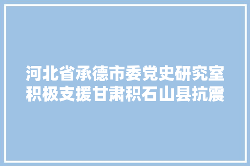 河北省承德市委党史研究室积极支援甘肃积石山县抗震救灾工作