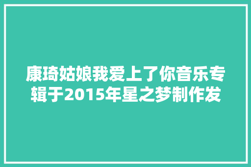 康琦姑娘我爱上了你音乐专辑于2015年星之梦制作发行