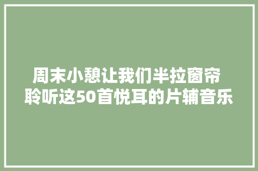 周末小憩让我们半拉窗帘 聆听这50首悦耳的片辅音乐