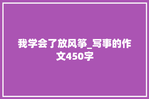 我学会了放风筝_写事的作文450字