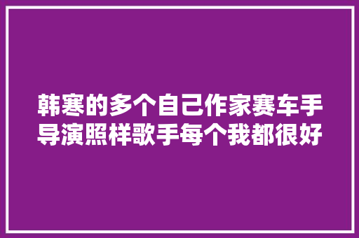 韩寒的多个自己作家赛车手导演照样歌手每个我都很好