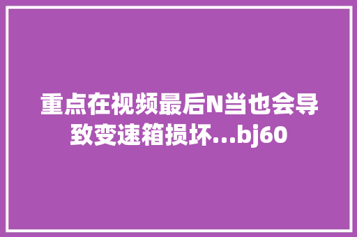 重点在视频最后N当也会导致变速箱损坏…bj60