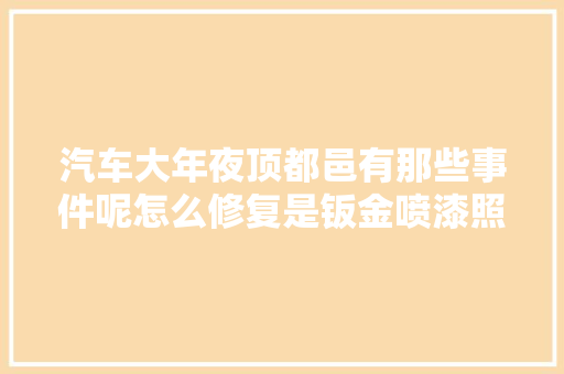汽车大年夜顶都邑有那些事件呢怎么修复是钣金喷漆照样切割