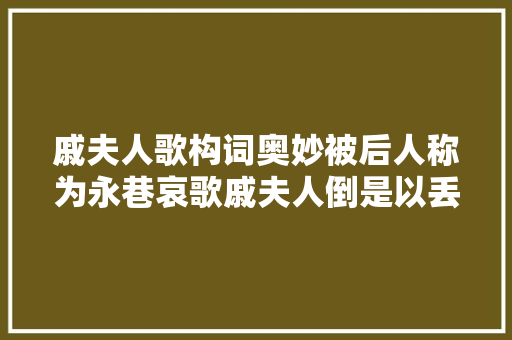 戚夫人歌构词奥妙被后人称为永巷哀歌戚夫人倒是以丢性命