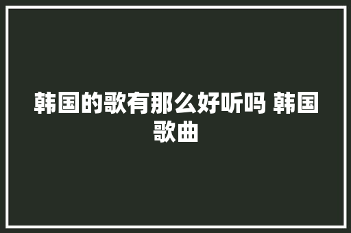 韩国的歌有那么好听吗 韩国歌曲