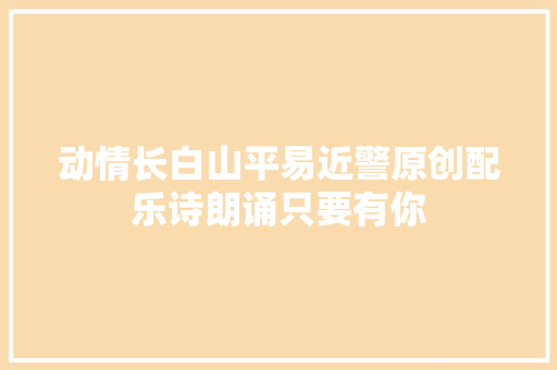 动情长白山平易近警原创配乐诗朗诵只要有你