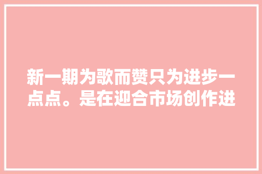 新一期为歌而赞只为进步一点点。是在迎合市场创作进程还在做