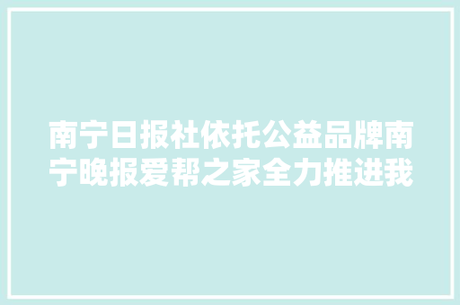 南宁日报社依托公益品牌南宁晚报爱帮之家全力推进我为群众办实事活动