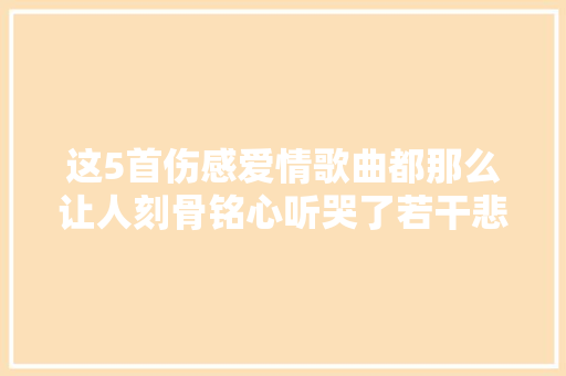 这5首伤感爱情歌曲都那么让人刻骨铭心听哭了若干悲痛的人