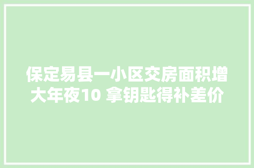保定易县一小区交房面积增大年夜10 拿钥匙得补差价