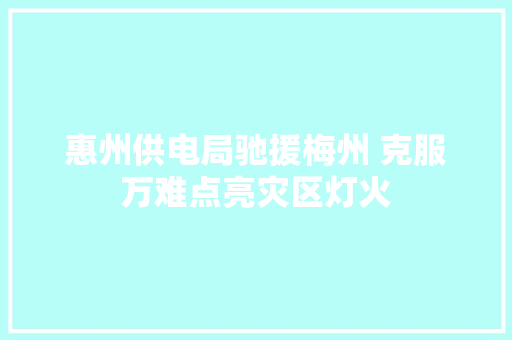 惠州供电局驰援梅州 克服万难点亮灾区灯火