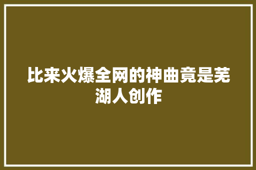 比来火爆全网的神曲竟是芜湖人创作