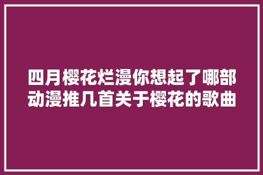 四月樱花烂漫你想起了哪部动漫推几首关于樱花的歌曲