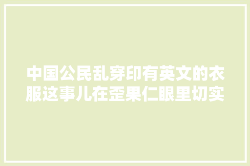 中国公民乱穿印有英文的衣服这事儿在歪果仁眼里切实其实狂炫酷霸拽啊