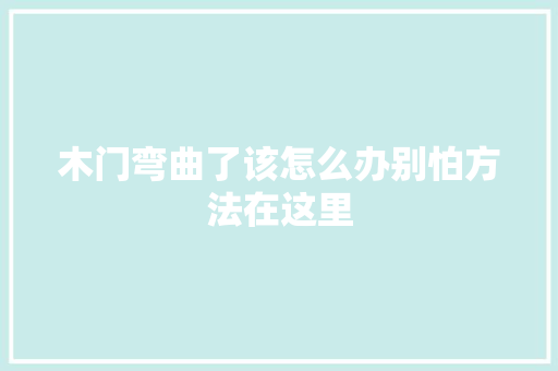 木门弯曲了该怎么办别怕方法在这里