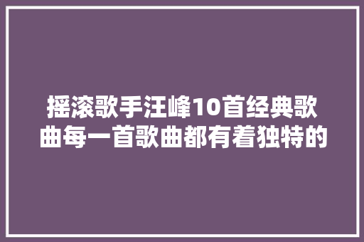 摇滚歌手汪峰10首经典歌曲每一首歌曲都有着独特的旋律和歌词