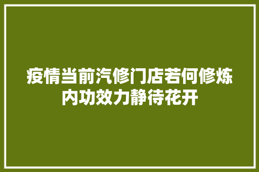 疫情当前汽修门店若何修炼内功效力静待花开