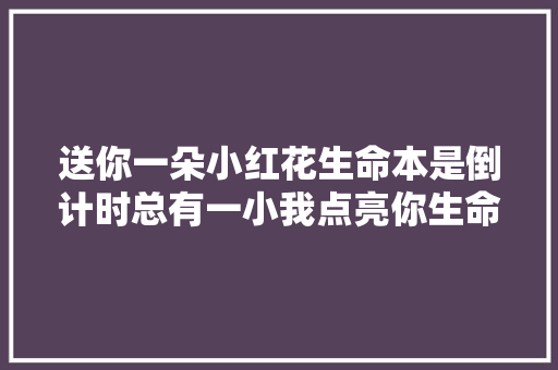 送你一朵小红花生命本是倒计时总有一小我点亮你生命的全部