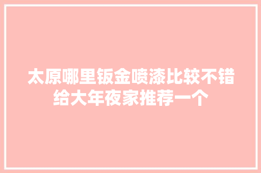 太原哪里钣金喷漆比较不错给大年夜家推荐一个