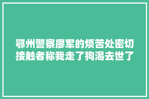 鄂州警察廖军的烦苦处密切接触者称我走了狗渴去世了怎么办