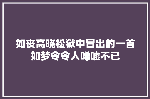 如丧高晓松狱中冒出的一首如梦令令人唏嘘不已