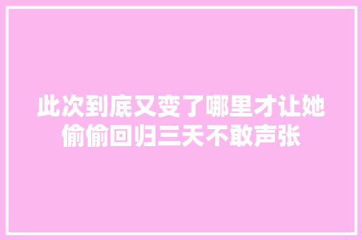 此次到底又变了哪里才让她偷偷回归三天不敢声张