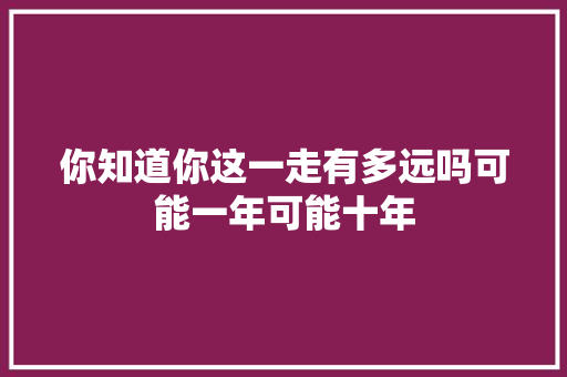 你知道你这一走有多远吗可能一年可能十年