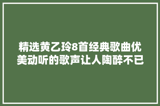 精选黄乙玲8首经典歌曲优美动听的歌声让人陶醉不已