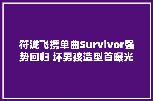 符泷飞携单曲Survivor强势回归 坏男孩造型首曝光