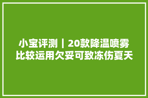 小宝评测｜20款降温喷雾比较运用欠妥可致冻伤夏天不能放车内
