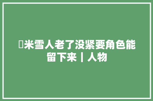 ​米雪人老了没紧要角色能留下来｜人物